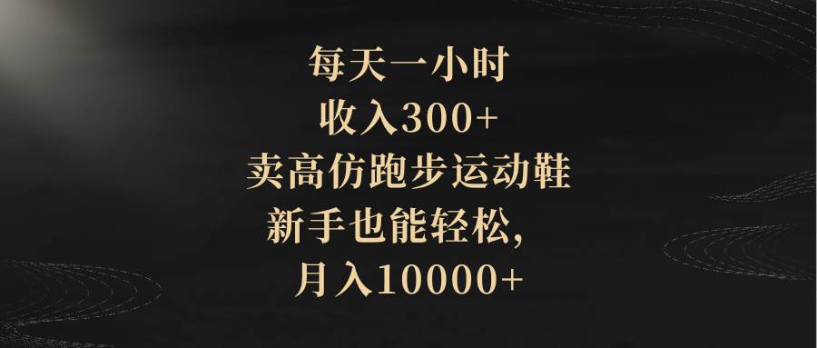 每天一小时，收入300+，卖高仿跑步运动鞋，新手也能轻松，月入10000+-即时风口网