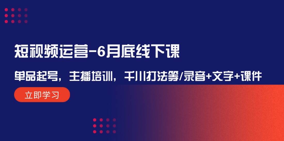 短视频运营-6月底线下课：单品起号，主播培训，千川打法等/录音+文字+课件-即时风口网