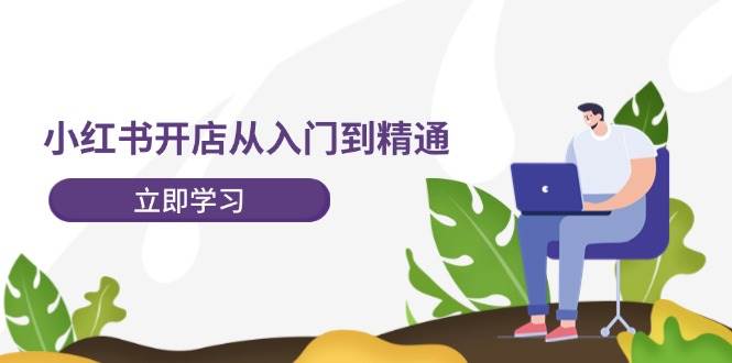 小红书开店从入门到精通，快速掌握小红书店铺运营，实现开店创收-202节课-即时风口网