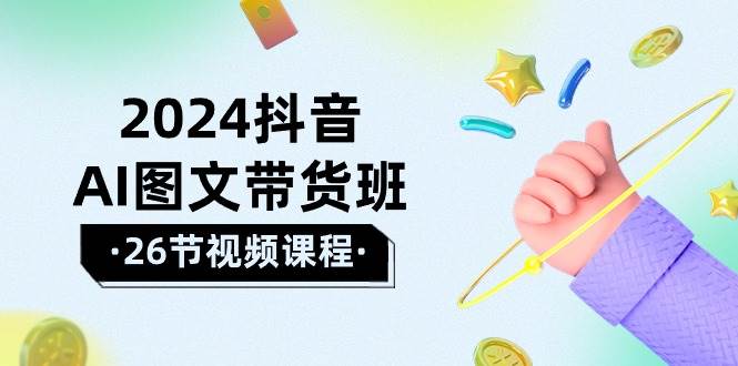 2024抖音AI图文带货班：在这个赛道上  乘风破浪 拿到好效果（26节课）-即时风口网