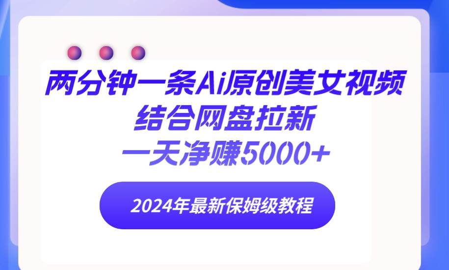 两分钟一条Ai原创美女视频结合网盘拉新，一天净赚5000+ 24年最新保姆级教程-即时风口网