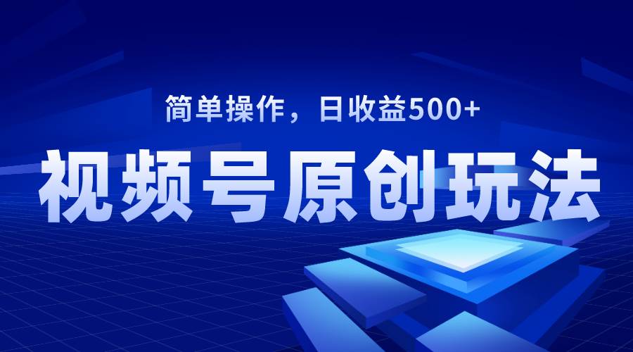 视频号原创视频玩法，日收益500+-即时风口网