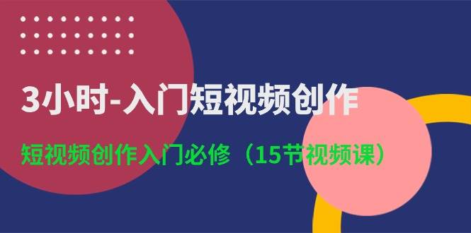 3小时-入门短视频创作：短视频创作入门必修（15节视频课）-即时风口网