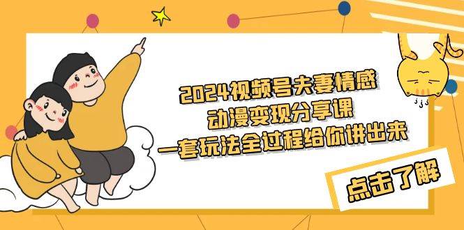 2024视频号夫妻情感动漫变现分享课 一套玩法全过程给你讲出来（教程+素材）-即时风口网