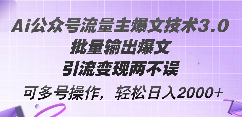 Ai公众号流量主爆文技术3.0，批量输出爆文，引流变现两不误，多号操作…-即时风口网