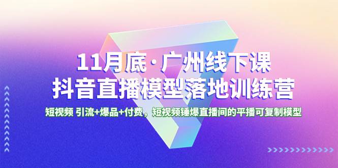 11月底·广州线下课抖音直播模型落地特训营，短视频 引流+爆品+付费，短视频锤爆直播间的平播可复制模型-即时风口网