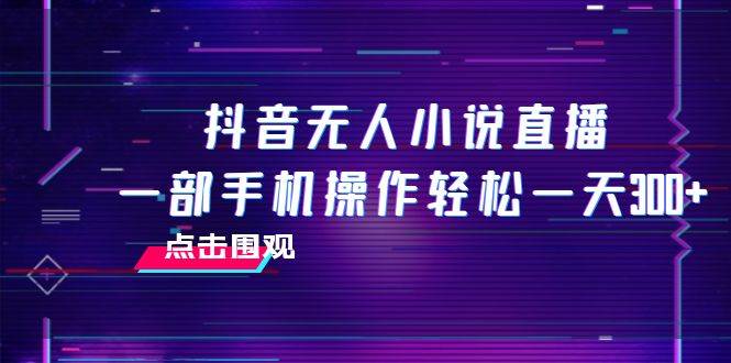 抖音无人小说直播 一部手机操作轻松一天300+-即时风口网