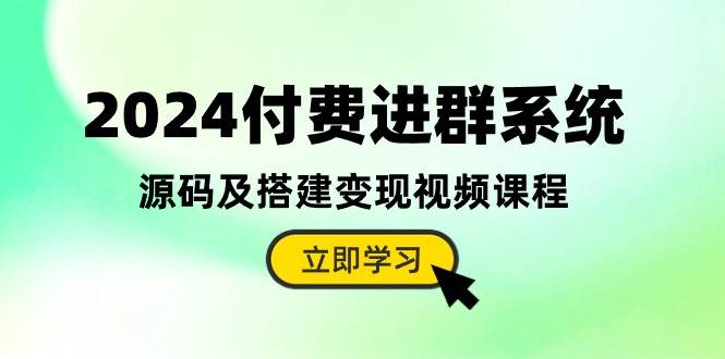 2024付费进群系统，源码及搭建变现视频课程（教程+源码）-即时风口网