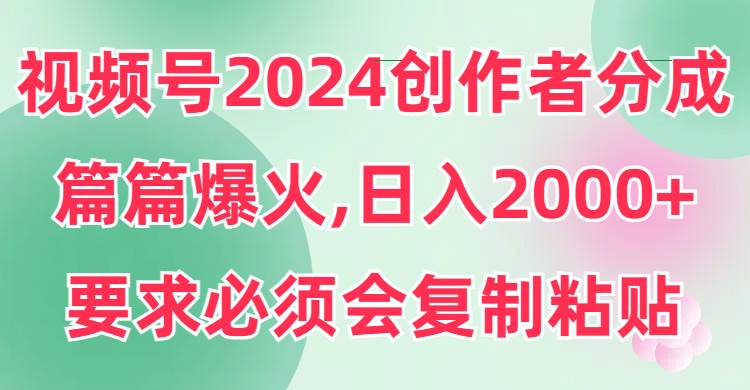 视频号2024创作者分成，片片爆火，要求必须会复制粘贴，日入2000+-即时风口网