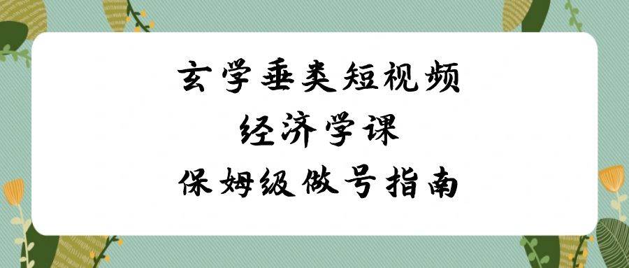 玄学 垂类短视频经济学课，保姆级做号指南（8节课）-即时风口网