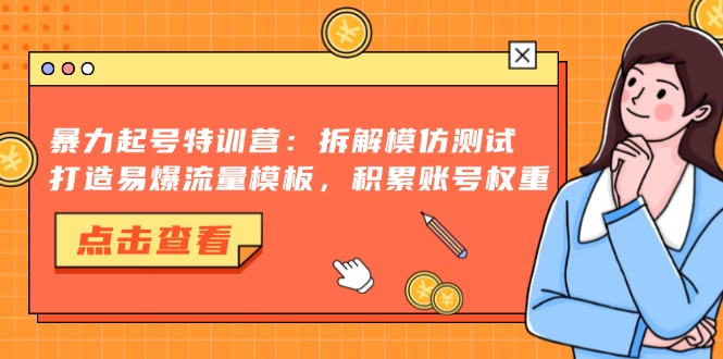 暴力起号特训营：拆解模仿测试，打造易爆流量模板，积累账号权重-即时风口网