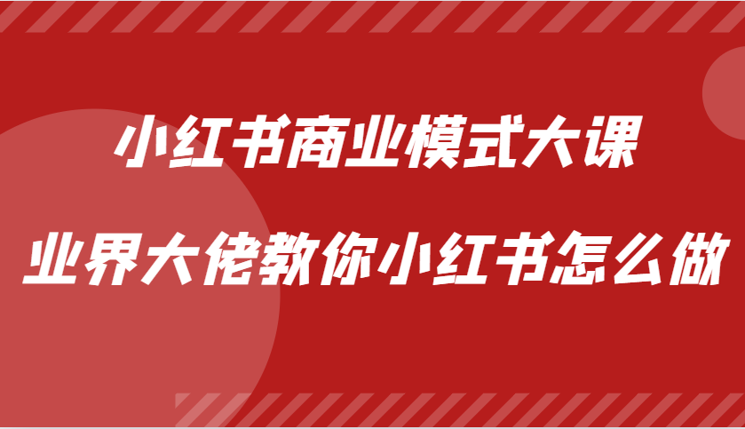 小红书商业模式大课，业界大佬教你小红书怎么做【视频课】-即时风口网