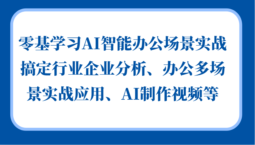 零基学习AI智能办公场景实战，搞定行业企业分析、办公多场景实战应用、AI制作视频等-即时风口网