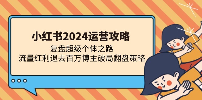 小红书2024运营攻略：复盘超级个体之路 流量红利退去百万博主破局翻盘-即时风口网